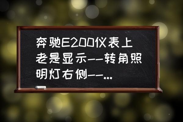 奔驰e级怎么换转角灯泡 奔驰E200仪表上老是显示--转角照明灯右侧--这是什么啊？