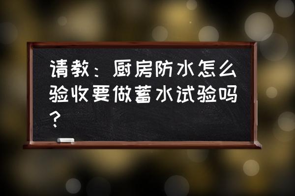 自建房厨房需要做防水吗 请教：厨房防水怎么验收要做蓄水试验吗？