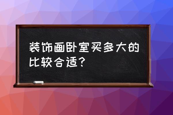 卧室装饰画定制多少钱 装饰画卧室买多大的比较合适？