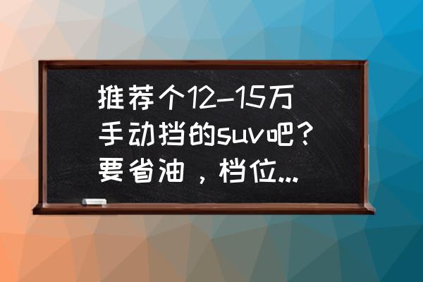 力帆x80手动挡使用感受 推荐个12-15万手动挡的suv吧？要省油，档位清晰，安全，空间大？