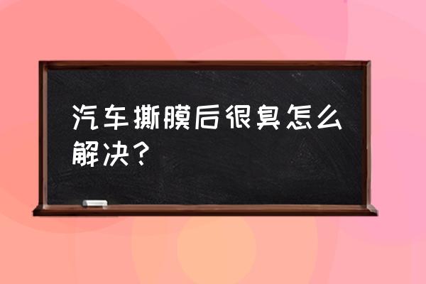 汽车里有异味特别难闻 汽车撕膜后很臭怎么解决？