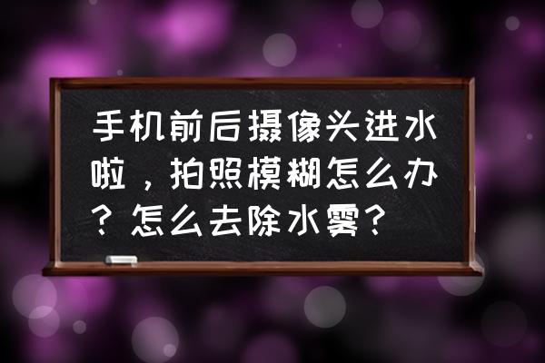 手机进水摄像头有层水雾怎么解决 手机前后摄像头进水啦，拍照模糊怎么办？怎么去除水雾？