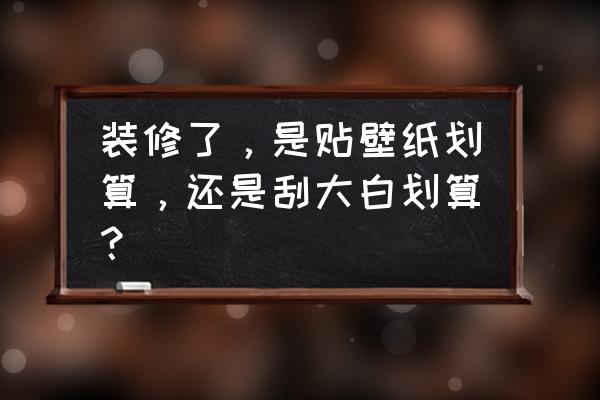 贴壁纸什么方法省钱 装修了，是贴壁纸划算，还是刮大白划算？