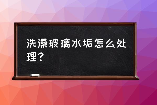 淋浴房玻璃水垢小妙招 洗澡玻璃水垢怎么处理？