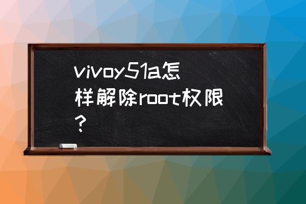 vivoy31a手机root权限怎么设置 vivoy51a怎样解除root权限？