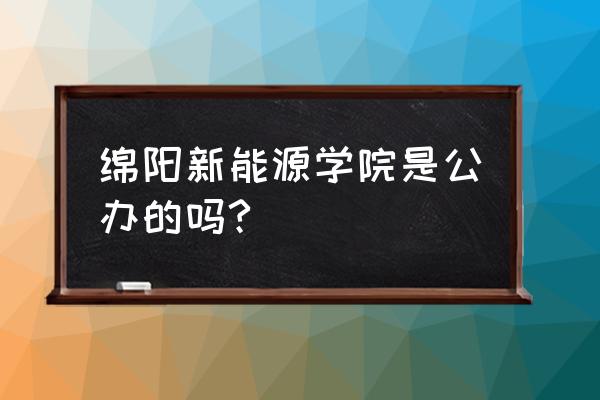 四川新能源汽车报名流程 绵阳新能源学院是公办的吗?