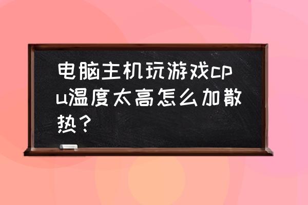 电脑cpu过高怎么解决 电脑主机玩游戏cpu温度太高怎么加散热？