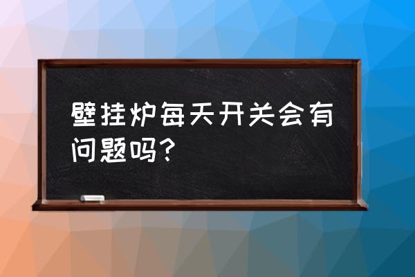 天然气炉子停电了用关开关吗 壁挂炉每天开关会有问题吗？