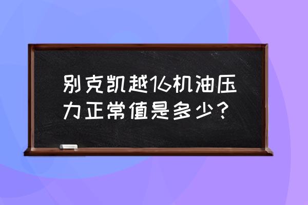 别克凯越机油加到上限行不行 别克凯越16机油压力正常值是多少？