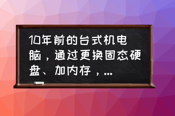 释放电脑的最佳性能 10年前的台式机电脑，通过更换固态硬盘、加内存，运行速度能提高吗？