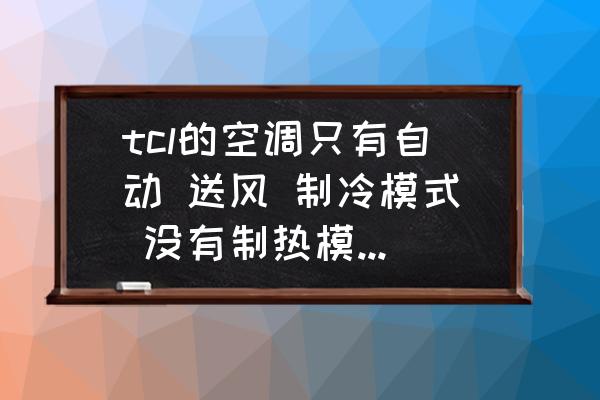 空调只有冷风怎么解决 tcl的空调只有自动 送风 制冷模式 没有制热模式怎么办？