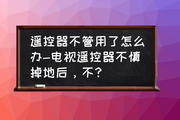 遥控器被摔了一下用不了了怎么办 遥控器不管用了怎么办-电视遥控器不慎掉地后，不？