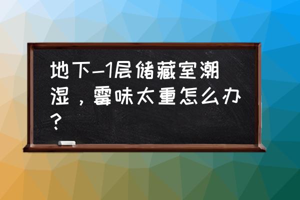 老房子潮湿有霉味怎么办 地下-1层储藏室潮湿，霉味太重怎么办？