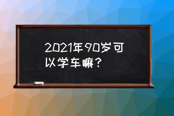 50岁了还可以考驾照吗 2021年90岁可以学车嘛？