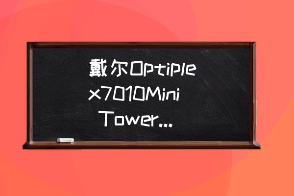 戴尔电脑能自己升级cpu吗 戴尔Optiplex7010Mini Tower如何升级CPU、显卡、内存条？