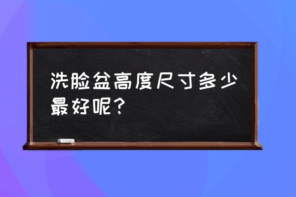 卫生间洗脸盆安装尺寸高度 洗脸盆高度尺寸多少最好呢？