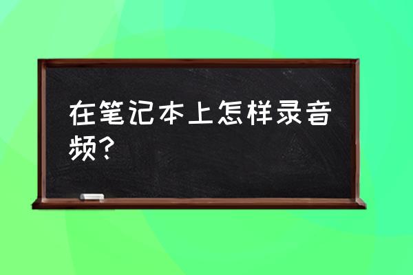 笔记本电脑怎么使用耳麦及话筒 在笔记本上怎样录音频？