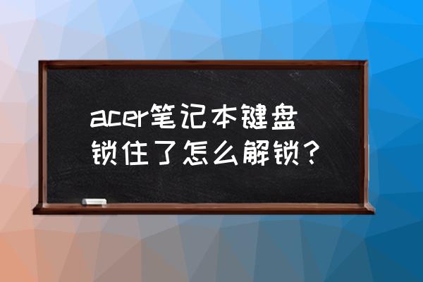 宏碁笔记本键盘灯光怎么切换 acer笔记本键盘锁住了怎么解锁？