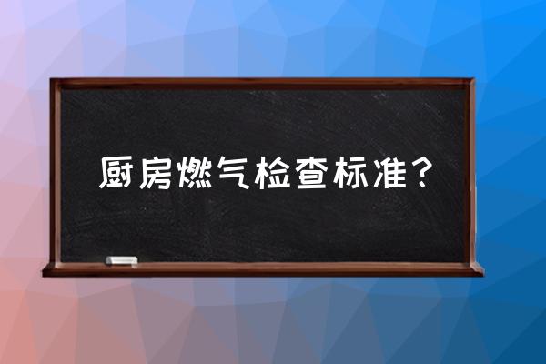 厨房装修材料进场验收 厨房燃气检查标准？