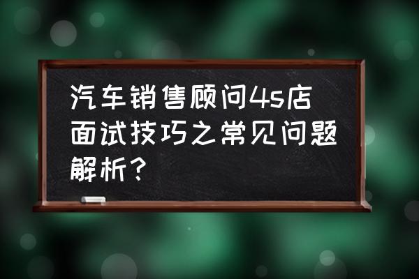 汽车销售面试常见问题及回答 汽车销售顾问4s店面试技巧之常见问题解析？