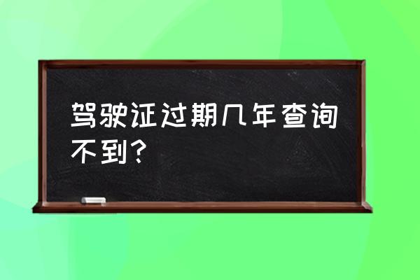 驾驶证超期一览表 驾驶证过期几年查询不到？