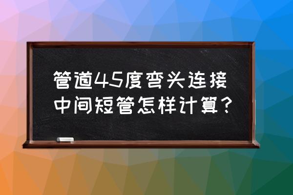 45度变90度中间短管计算公式 管道45度弯头连接中间短管怎样计算？