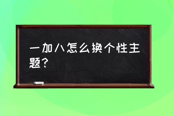 一加手机的主题怎么添加 一加八怎么换个性主题？