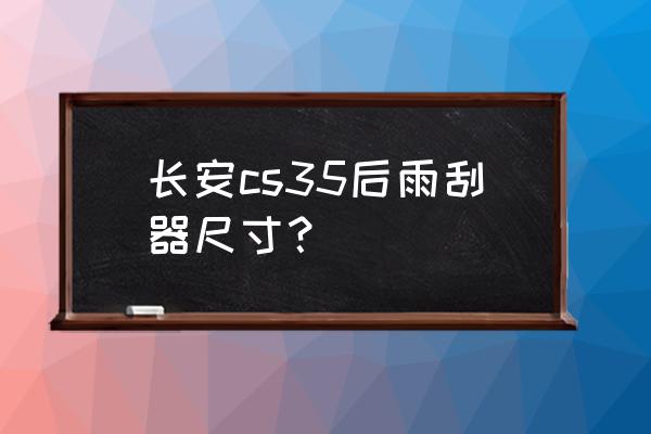 长安cs35自动挡车雨刮器怎样使用 长安cs35后雨刮器尺寸？