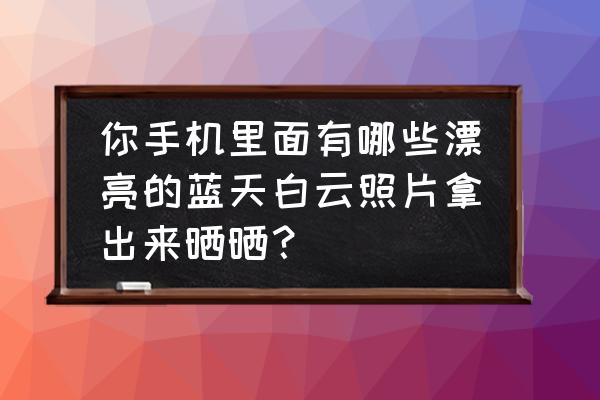 用手机怎么拍出漂亮的照片 你手机里面有哪些漂亮的蓝天白云照片拿出来晒晒？