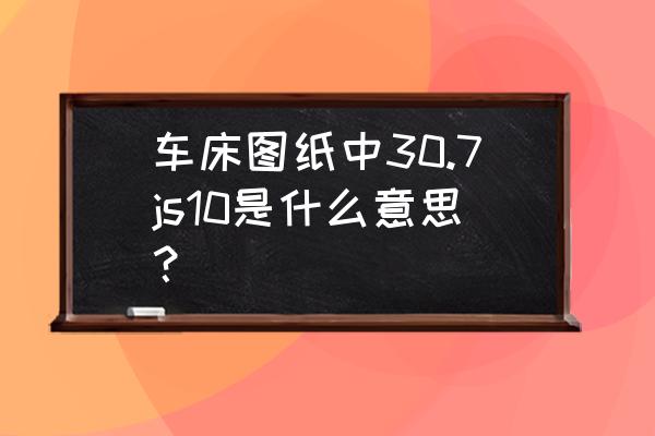 javascript精度计算方法 车床图纸中30.7js10是什么意思？