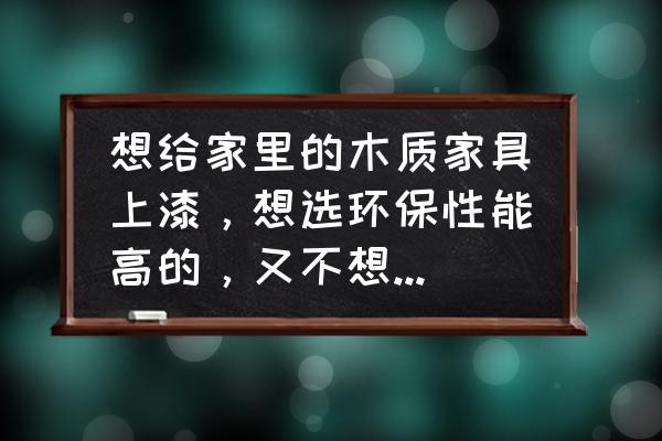 木家具如何上油漆 想给家里的木质家具上漆，想选环保性能高的，又不想用水性漆，怎么办？