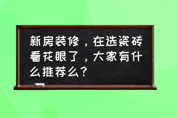 瓷砖拼色搭配图片欣赏 新房装修，在选瓷砖看花眼了，大家有什么推荐么？