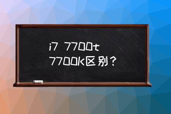 intel酷睿i77700k报价 i7 7700t 7700K区别？