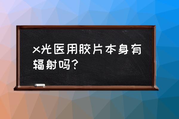 防水医用x光胶片哪种效果好 x光医用胶片本身有辐射吗？