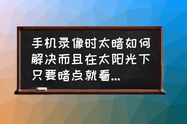 手机光线调暗点还是亮点对眼睛好 手机录像时太暗如何解决而且在太阳光下只要暗点就看不清调最亮也没用没有闪光灯该怎么办？