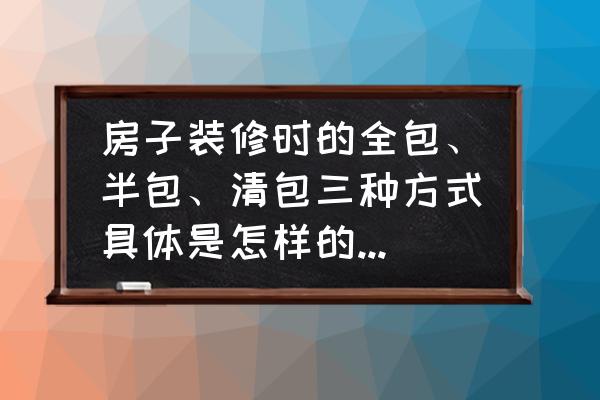 新房装修步骤流程让您一目了然 房子装修时的全包、半包、清包三种方式具体是怎样的？有什么优缺点吗？