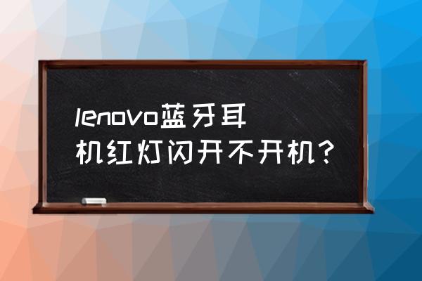 lenovo蓝牙耳机连不上 lenovo蓝牙耳机红灯闪开不开机？