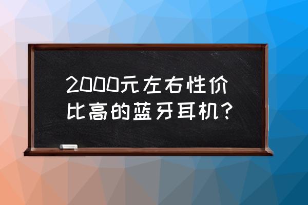 最经济实惠的蓝牙耳机推荐 2000元左右性价比高的蓝牙耳机？