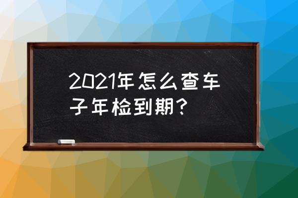 如何查询车辆年审到期日 2021年怎么查车子年检到期？