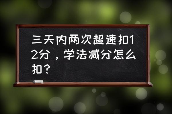 驾驶证超速一次性扣12分怎么处理 三天内两次超速扣12分，学法减分怎么扣？