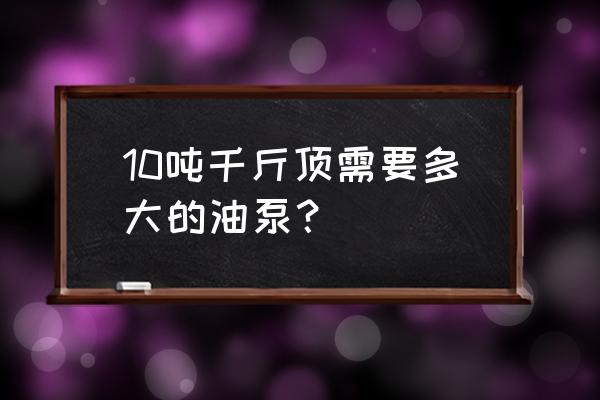 液压千斤顶10吨什么价 10吨千斤顶需要多大的油泵？