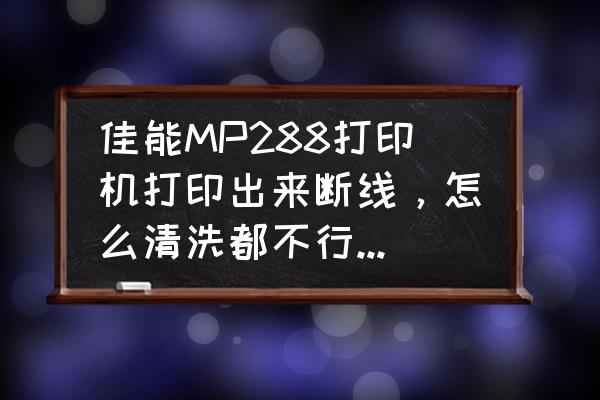 佳能mp288打印机驱动怎么安装 佳能MP288打印机打印出来断线，怎么清洗都不行，怎么办呢？