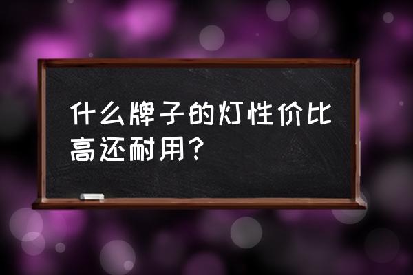 怎样购买既便宜又实用的灯具 什么牌子的灯性价比高还耐用？