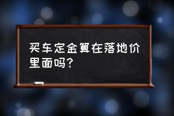 贷款买车总价减去全款买车怎么算 买车定金算在落地价里面吗？