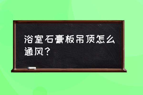 浴室吊顶标准图 浴室石膏板吊顶怎么通风？