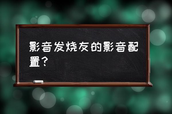 家庭影音需要怎么配置 影音发烧友的影音配置？