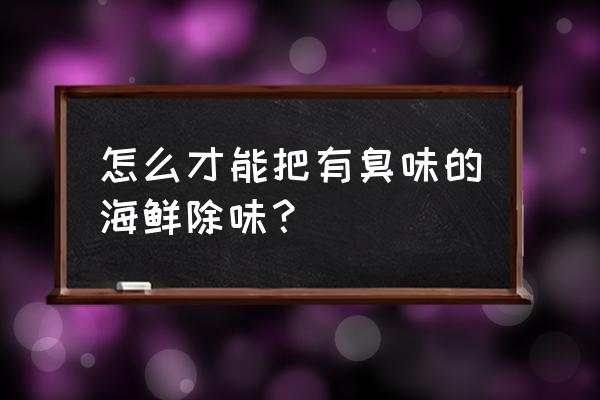 去除臭味最快最好的方法 怎么才能把有臭味的海鲜除味？