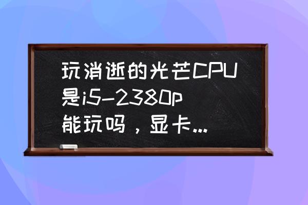 消逝的光芒配置够还是卡 玩消逝的光芒CPU是i5-2380p能玩吗，显卡是750ti？