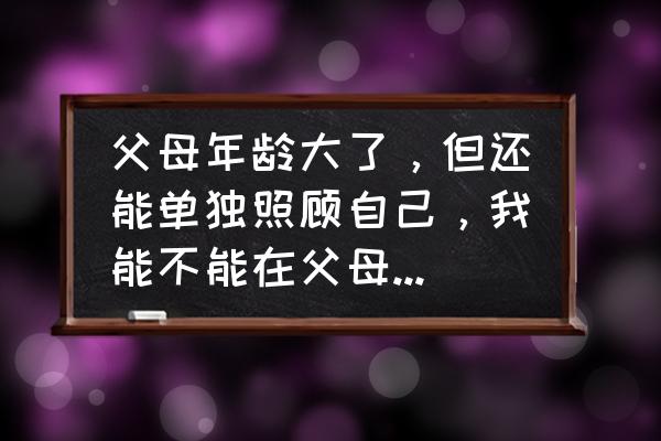 客厅装修成多功能房 父母年龄大了，但还能单独照顾自己，我能不能在父母房子的客厅装个摄像头？