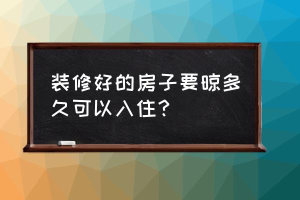 简单新装修后多久入住合适 装修好的房子要晾多久可以入住？